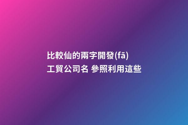 比較仙的兩字開發(fā)工貿公司名 參照利用這些-第1張-公司起名-玄機派